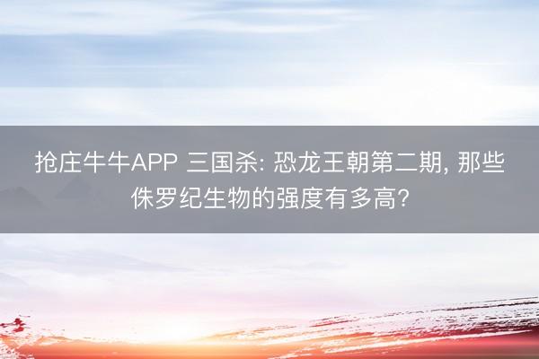抢庄牛牛APP 三国杀: 恐龙王朝第二期， 那些侏罗纪生物的强度有多高?