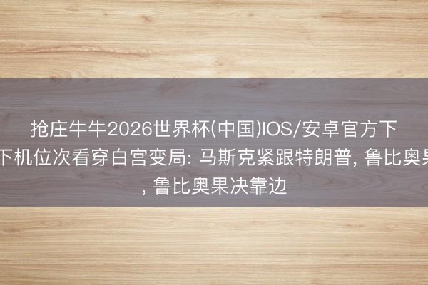 抢庄牛牛2026世界杯(中国)IOS/安卓官方下载 一个下机位次看穿白宫变局: 马斯克紧跟特朗普， 鲁比奥果决靠边