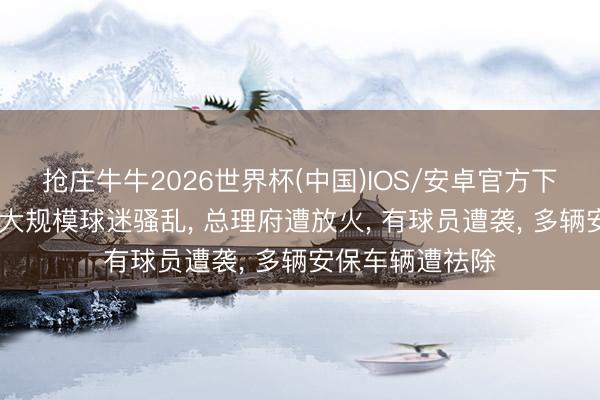 抢庄牛牛2026世界杯(中国)IOS/安卓官方下载 利比亚发生大规模球迷骚乱， 总理府遭放火， 有球员遭袭， 多辆安保车辆遭祛除