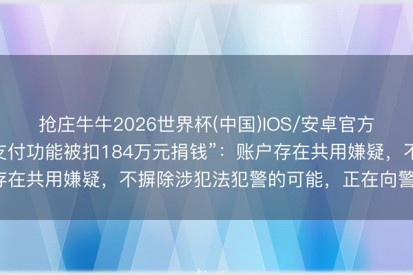抢庄牛牛2026世界杯(中国)IOS/安卓官方下载 支付宝复兴“关闭支付功能被扣184万元捐钱”：账户存在共用嫌疑，不摒除涉犯法犯警的可能，正在向警方寻求匡助