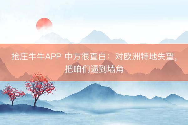 抢庄牛牛APP 中方很直白：对欧洲特地失望，把咱们逼到墙角