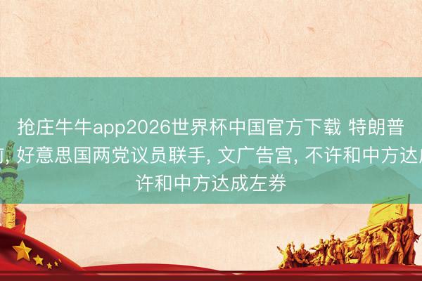 抢庄牛牛app2026世界杯中国官方下载 特朗普登机前， 好意思国两党议员联手， 文广告宫， 不许和中方达成左券