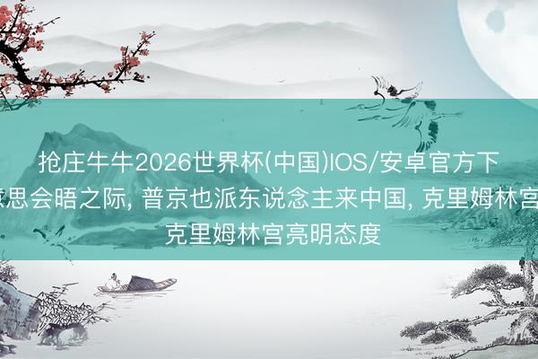 抢庄牛牛2026世界杯(中国)IOS/安卓官方下载 中好意思会晤之际， 普京也派东说念主来中国， 克里姆林宫亮明态度