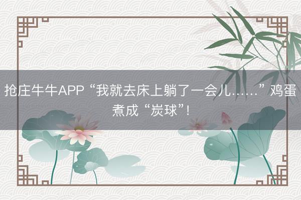 抢庄牛牛APP “我就去床上躺了一会儿……” 鸡蛋煮成 “炭球”！