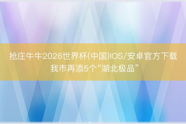 抢庄牛牛2026世界杯(中国)IOS/安卓官方下载 我市再添5个“湖北极品”