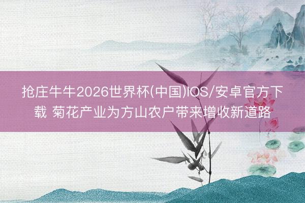 抢庄牛牛2026世界杯(中国)IOS/安卓官方下载 菊花产业为方山农户带来增收新道路