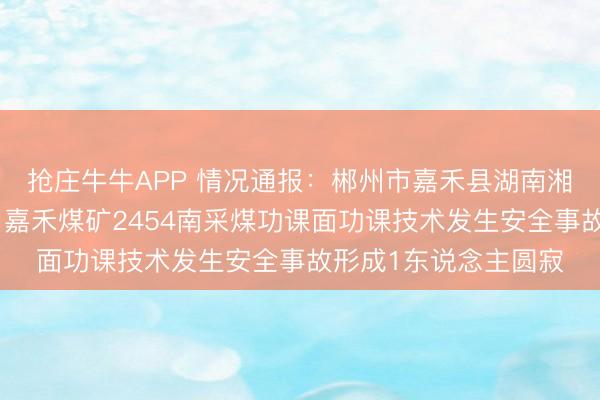 抢庄牛牛APP 情况通报：郴州市嘉禾县湖南湘煤嘉和矿业有限公司嘉禾煤矿2454南采煤功课面功课技术发生安全事故形成1东说念主圆寂