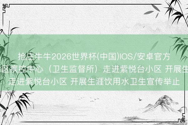抢庄牛牛2026世界杯(中国)IOS/安卓官方下载 【疾控仪态】房山区疾控中心(卫生监督所)走进紫悦台小区 开展生涯饮用水卫生宣传举止