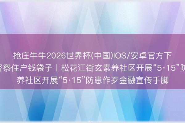 抢庄牛牛2026世界杯(中国)IOS/安卓官方下载 绷紧反诈防骗弦 督察住户钱袋子丨松花江街玄素养社区开展“5·15”防患作歹金融宣传手脚