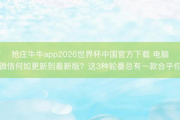 抢庄牛牛app2026世界杯中国官方下载 电脑微信何如更新到最新版？这3种轮番总有一款合乎你