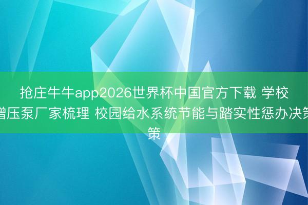 抢庄牛牛app2026世界杯中国官方下载 学校增压泵厂家梳理 校园给水系统节能与踏实性惩办决策