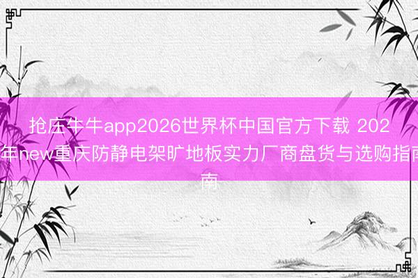 抢庄牛牛app2026世界杯中国官方下载 2026年new重庆防静电架旷地板实力厂商盘货与选购指南
