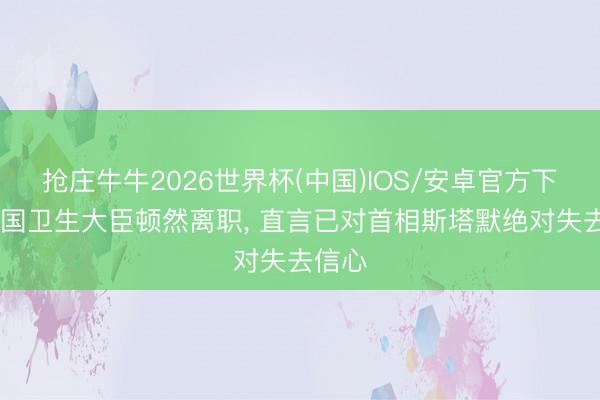 抢庄牛牛2026世界杯(中国)IOS/安卓官方下载 英国卫生大臣顿然离职， 直言已对首相斯塔默绝对失去信心