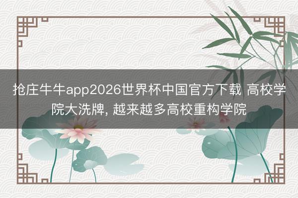 抢庄牛牛app2026世界杯中国官方下载 高校学院大洗牌， 越来越多高校重构学院