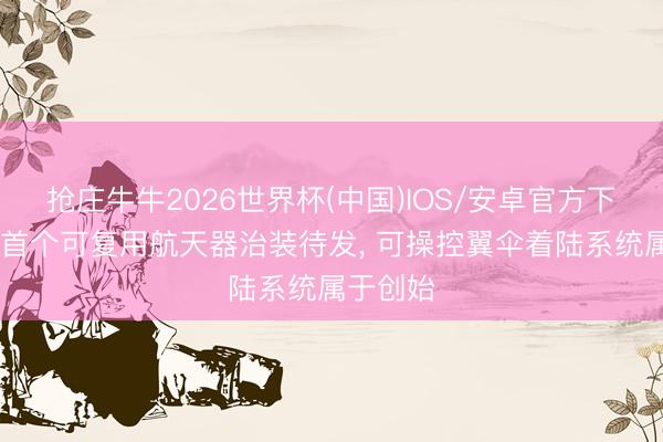抢庄牛牛2026世界杯(中国)IOS/安卓官方下载 欧洲首个可复用航天器治装待发， 可操控翼伞着陆系统属于创始