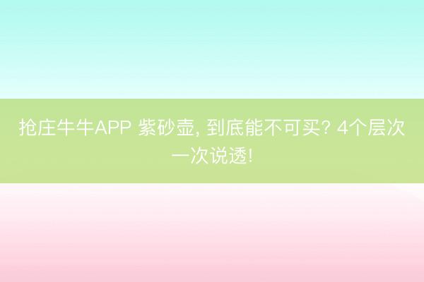 抢庄牛牛APP 紫砂壶， 到底能不可买? 4个层次一次说透!