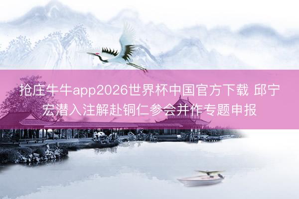 抢庄牛牛app2026世界杯中国官方下载 邱宁宏潜入注解赴铜仁参会并作专题申报