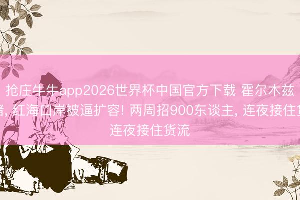 抢庄牛牛app2026世界杯中国官方下载 霍尔木兹一堵， 红海口岸被逼扩容! 两周招900东谈主， 连夜接住货流