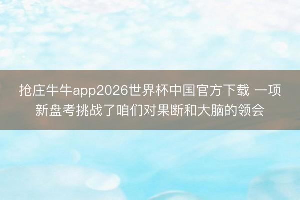 抢庄牛牛app2026世界杯中国官方下载 一项新盘考挑战了咱们对果断和大脑的领会
