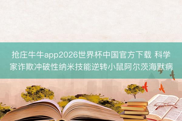 抢庄牛牛app2026世界杯中国官方下载 科学家诈欺冲破性纳米技能逆转小鼠阿尔茨海默病
