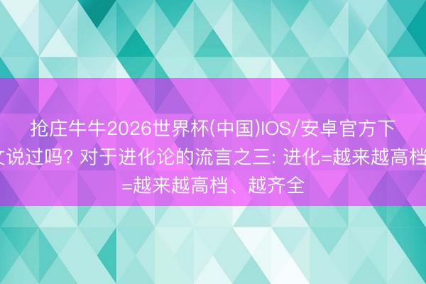 抢庄牛牛2026世界杯(中国)IOS/安卓官方下载 达尔文说过吗? 对于进化论的流言之三: 进化=越来越高档、越齐全