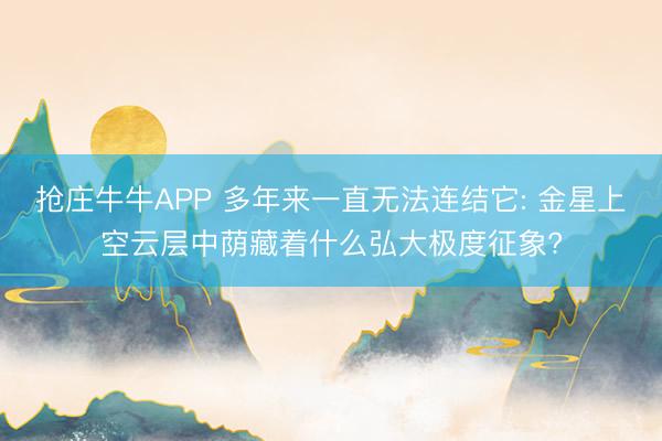 抢庄牛牛APP 多年来一直无法连结它: 金星上空云层中荫藏着什么弘大极度征象?