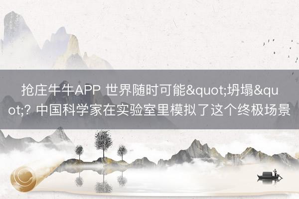 抢庄牛牛APP 世界随时可能"坍塌"? 中国科学家在实验室里模拟了这个终极场景