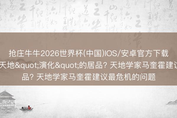 抢庄牛牛2026世界杯(中国)IOS/安卓官方下载 物理定律亦然天地"演化"的居品? 天地学家马奎霍建议最危机的问题