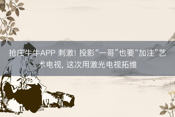 抢庄牛牛APP 刺激! 投影“一哥”也要“加注”艺术电视， 这次用激光电视拓维