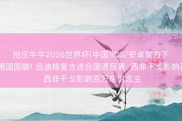 抢庄牛牛2026世界杯(中国)IOS/安卓官方下载 从遗民到德国国脚! 吕迪格复古连合国遗民署: 西非干戈影响百万东说念主