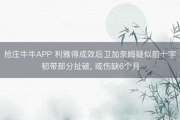 抢庄牛牛APP 利雅得成效后卫加奈姆疑似前十字韧带部分扯破， 或伤缺6个月