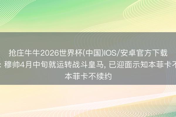 抢庄牛牛2026世界杯(中国)IOS/安卓官方下载 塞尔: 穆帅4月中旬就运转战斗皇马， 已迎面示知本菲卡不续约