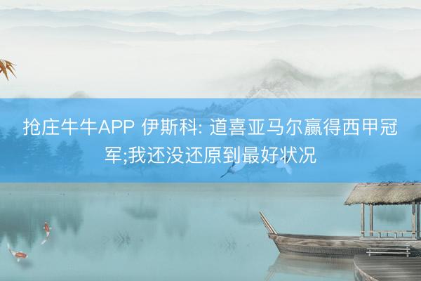 抢庄牛牛APP 伊斯科: 道喜亚马尔赢得西甲冠军;我还没还原到最好状况
