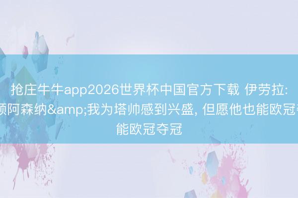抢庄牛牛app2026世界杯中国官方下载 伊劳拉: 祝颂阿森纳&我为塔帅感到兴盛， 但愿他也能欧冠夺冠