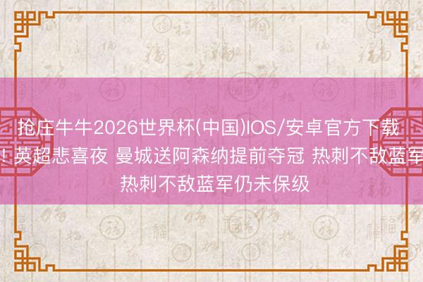 抢庄牛牛2026世界杯(中国)IOS/安卓官方下载 1-1， 2-1! 英超悲喜夜 曼城送阿森纳提前夺冠 热刺不敌蓝军仍未保级
