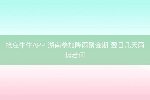 抢庄牛牛APP 湖南参加降雨聚会期 翌日几天雨势若何