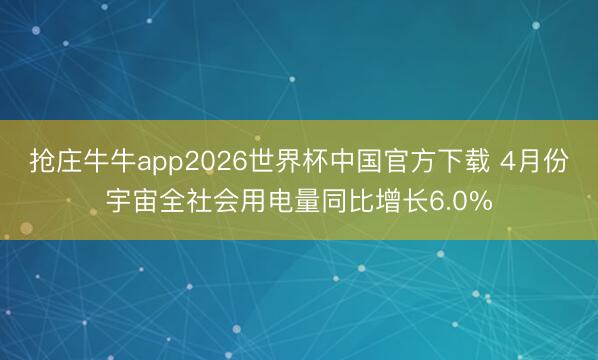 抢庄牛牛app2026世界杯中国官方下载 4月份宇宙全社会用电量同比增长6.0%