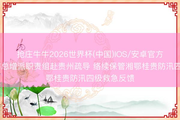 抢庄牛牛2026世界杯(中国)IOS/安卓官方下载 国度防总增派职责组赴贵州疏导 络续保管湘鄂桂贵防汛四级救急反馈