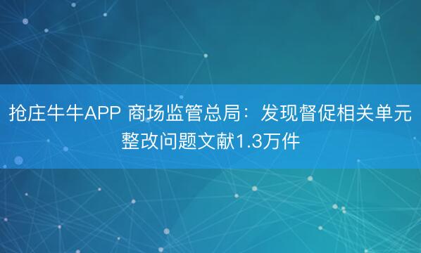 抢庄牛牛APP 商场监管总局：发现督促相关单元整改问题文献1.3万件