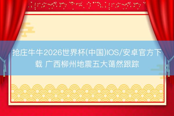 抢庄牛牛2026世界杯(中国)IOS/安卓官方下载 广西柳州地震五大蔼然跟踪