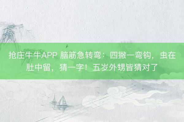 抢庄牛牛APP 脑筋急转弯：四撇一弯钩，虫在肚中留，猜一字！五岁外甥皆猜对了