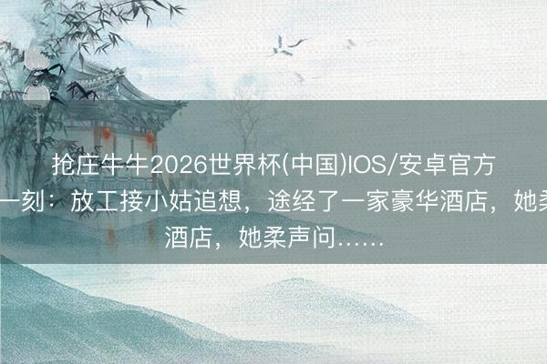 抢庄牛牛2026世界杯(中国)IOS/安卓官方下载 大肆一刻：放工接小姑追想，途经了一家豪华酒店，她柔声问……