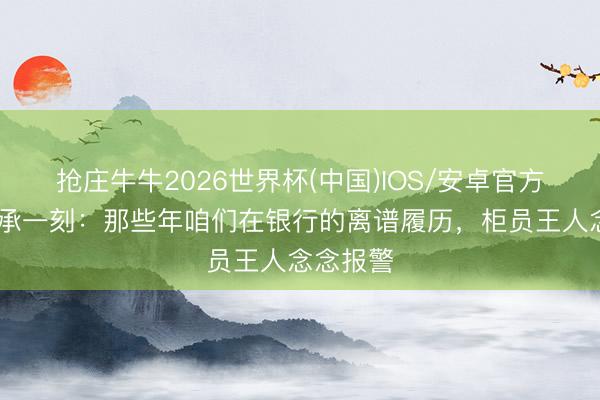 抢庄牛牛2026世界杯(中国)IOS/安卓官方下载 应承一刻：那些年咱们在银行的离谱履历，柜员王人念念报警