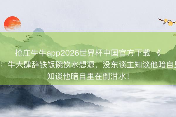 抢庄牛牛app2026世界杯中国官方下载 《来来每每》：牛大肆辞铁饭碗饮水想源，没东谈主知谈他暗自里在倒泔水！