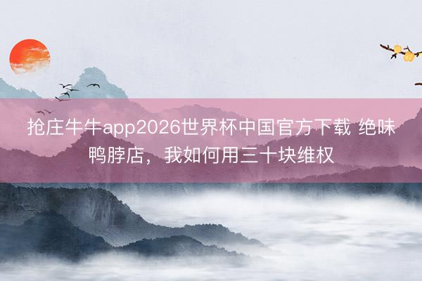 抢庄牛牛app2026世界杯中国官方下载 绝味鸭脖店,我如何用三十块维权