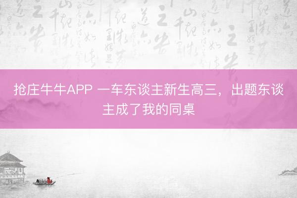 抢庄牛牛APP 一车东谈主新生高三，出题东谈主成了我的同桌