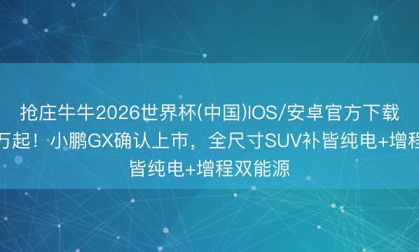 抢庄牛牛2026世界杯(中国)IOS/安卓官方下载 26.98万起！小鹏GX确认上市，全尺寸SUV补皆纯电+增程双能源