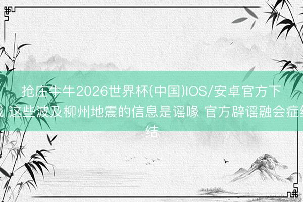 抢庄牛牛2026世界杯(中国)IOS/安卓官方下载 这些波及柳州地震的信息是谣喙 官方辟谣融会症结