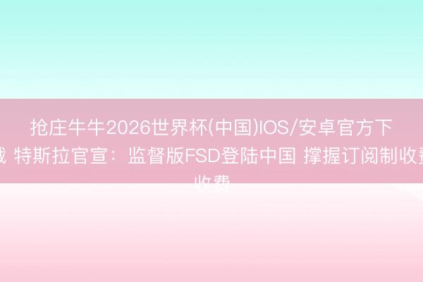 抢庄牛牛2026世界杯(中国)IOS/安卓官方下载 特斯拉官宣：监督版FSD登陆中国 撑握订阅制收费