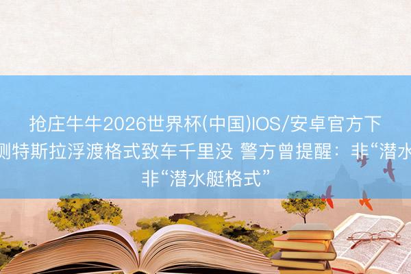抢庄牛牛2026世界杯(中国)IOS/安卓官方下载 须眉测特斯拉浮渡格式致车千里没 警方曾提醒:非“潜水艇格式”